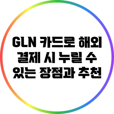 GLN 카드로 해외 결제 시 누릴 수 있는 장점과 추천