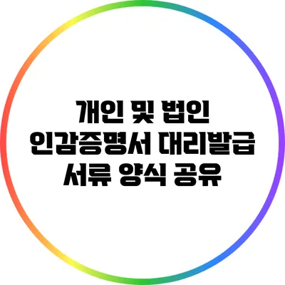 개인 및 법인 인감증명서 대리발급 서류 양식 공유