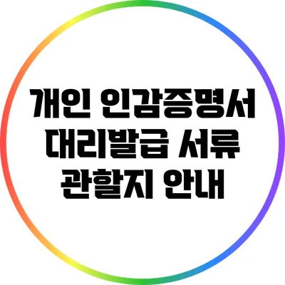 개인 인감증명서 대리발급 서류 관할지 안내
