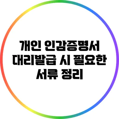 개인 인감증명서 대리발급 시 필요한 서류 정리