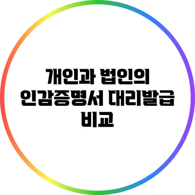 개인과 법인의 인감증명서 대리발급 비교
