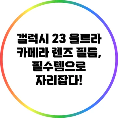 갤럭시 23 울트라 카메라 렌즈 필름, 필수템으로 자리잡다!