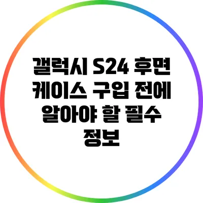 갤럭시 S24 후면 케이스 구입 전에 알아야 할 필수 정보