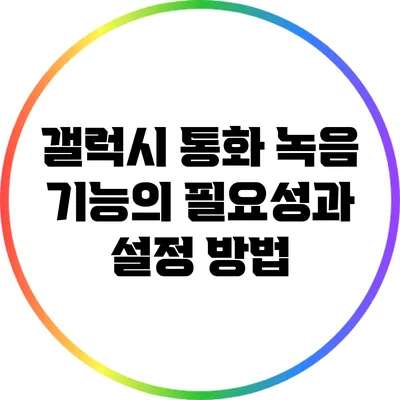 갤럭시 통화 녹음 기능의 필요성과 설정 방법
