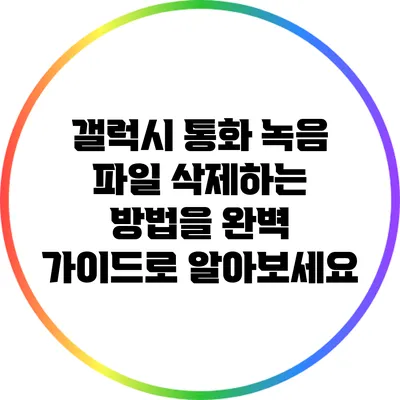 갤럭시 통화 녹음 파일 삭제하는 방법을 완벽 가이드로 알아보세요