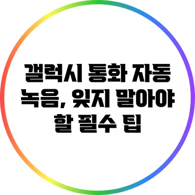 갤럭시 통화 자동 녹음, 잊지 말아야 할 필수 팁