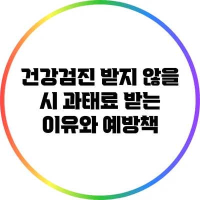 건강검진 받지 않을 시 과태료 받는 이유와 예방책