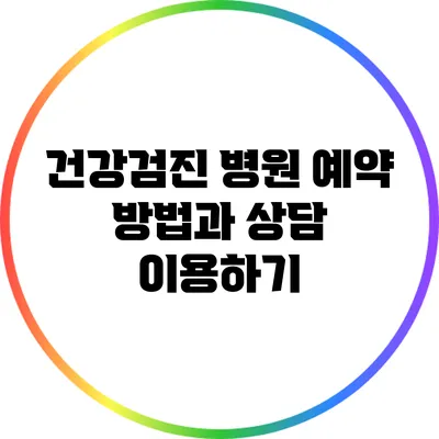건강검진 병원 예약 방법과 상담 이용하기
