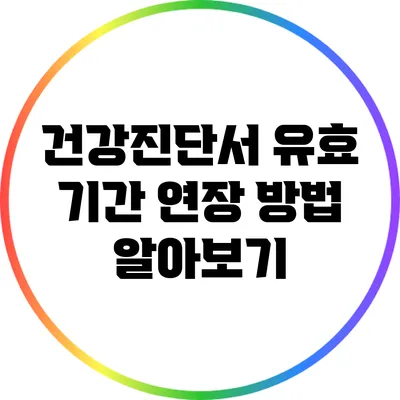 건강진단서 유효 기간 연장 방법 알아보기