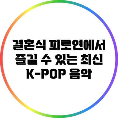 결혼식 피로연에서 즐길 수 있는 최신 K-POP 음악
