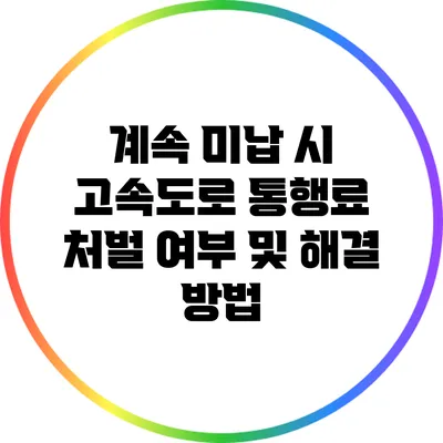 계속 미납 시 고속도로 통행료 처벌 여부 및 해결 방법