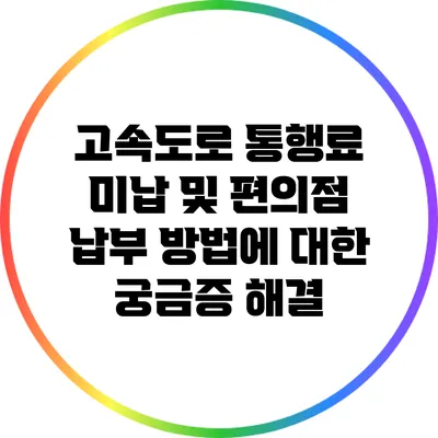 고속도로 통행료 미납 및 편의점 납부 방법에 대한 궁금증 해결