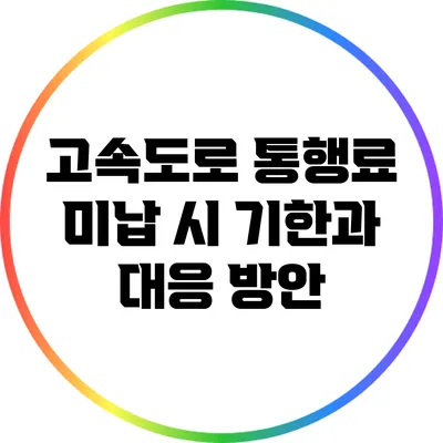 고속도로 통행료 미납 시 기한과 대응 방안