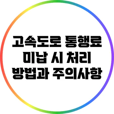 고속도로 통행료 미납 시 처리 방법과 주의사항