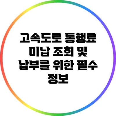 고속도로 통행료 미납 조회 및 납부를 위한 필수 정보