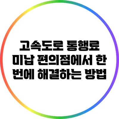 고속도로 통행료 미납? 편의점에서 한 번에 해결하는 방법