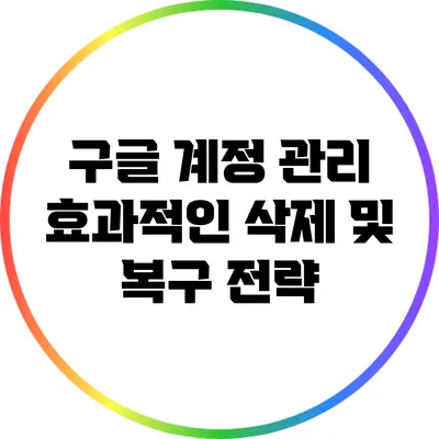 구글 계정 관리: 효과적인 삭제 및 복구 전략