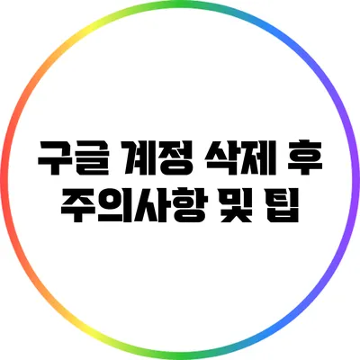 구글 계정 삭제 후 주의사항 및 팁