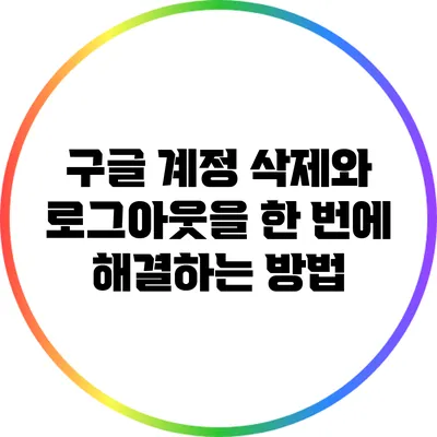 구글 계정 삭제와 로그아웃을 한 번에 해결하는 방법