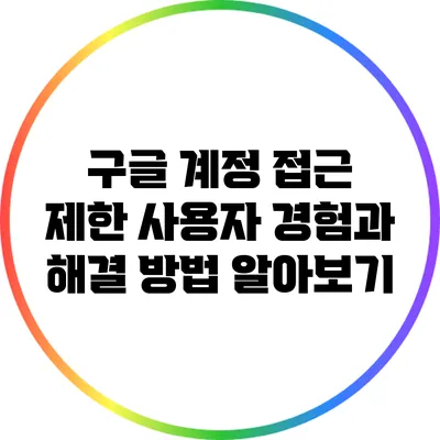 구글 계정 접근 제한: 사용자 경험과 해결 방법 알아보기