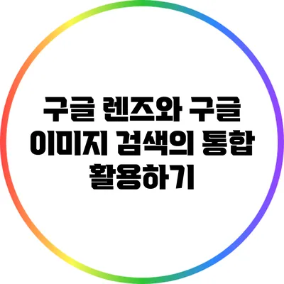 구글 렌즈와 구글 이미지 검색의 통합 활용하기