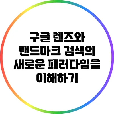 구글 렌즈와 랜드마크 검색의 새로운 패러다임을 이해하기