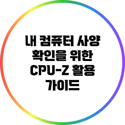 내 컴퓨터 사양 확인을 위한 CPU-Z 활용 가이드