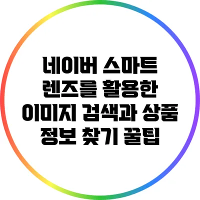 네이버 스마트 렌즈를 활용한 이미지 검색과 상품 정보 찾기 꿀팁