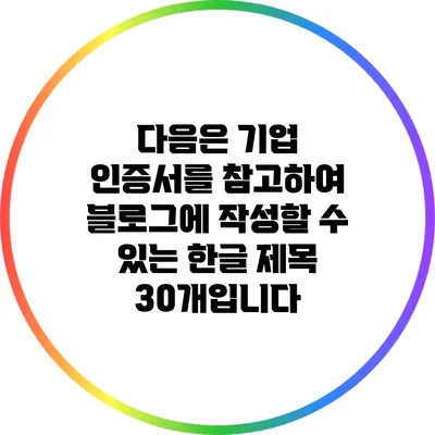 다음은 기업 인증서를 참고하여 블로그에 작성할 수 있는 한글 제목 30개입니다: