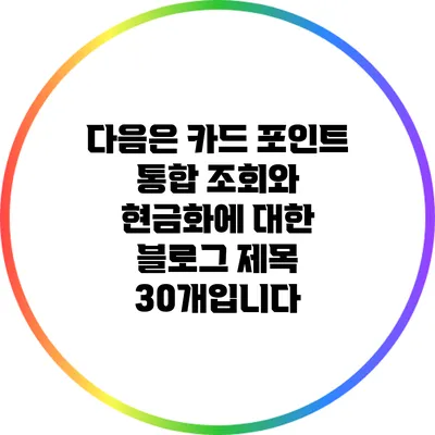 다음은 카드 포인트 통합 조회와 현금화에 대한 블로그 제목 30개입니다: