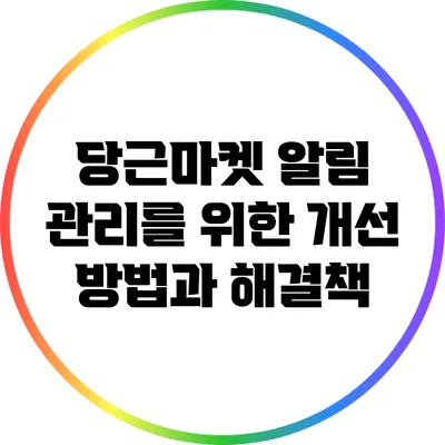 당근마켓 알림 관리를 위한 개선 방법과 해결책