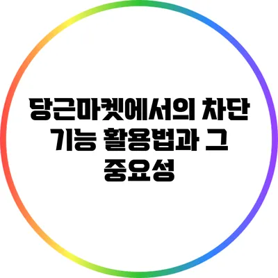 당근마켓에서의 차단 기능 활용법과 그 중요성