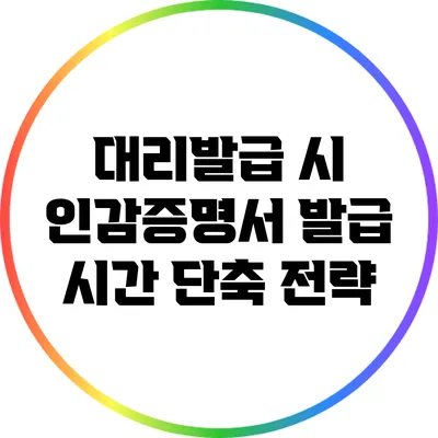 대리발급 시 인감증명서 발급 시간 단축 전략