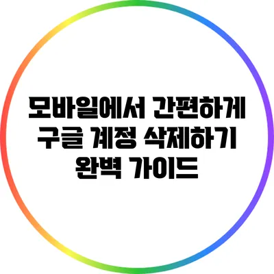 모바일에서 간편하게 구글 계정 삭제하기 완벽 가이드