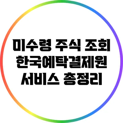 미수령 주식 조회: 한국예탁결제원 서비스 총정리