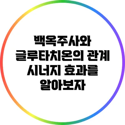 백옥주사와 글루타치온의 관계: 시너지 효과를 알아보자