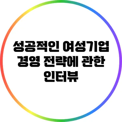 성공적인 여성기업 경영 전략에 관한 인터뷰