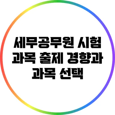 세무공무원 시험 과목: 출제 경향과 과목 선택