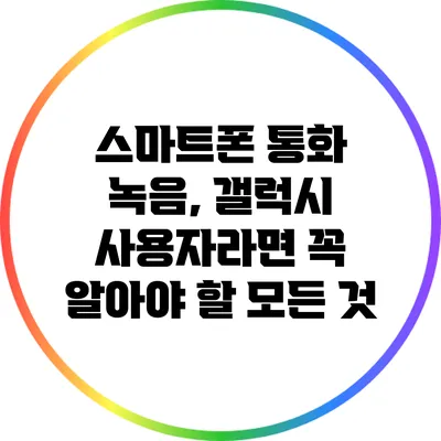 스마트폰 통화 녹음, 갤럭시 사용자라면 꼭 알아야 할 모든 것