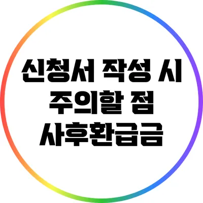 신청서 작성 시 주의할 점: 사후환급금