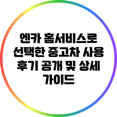 엔카 홈서비스로 선택한 중고차: 사용 후기 공개 및 상세 가이드