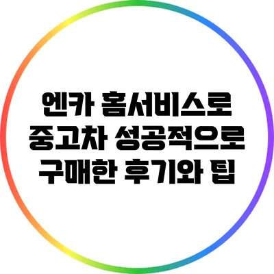 엔카 홈서비스로 중고차 성공적으로 구매한 후기와 팁