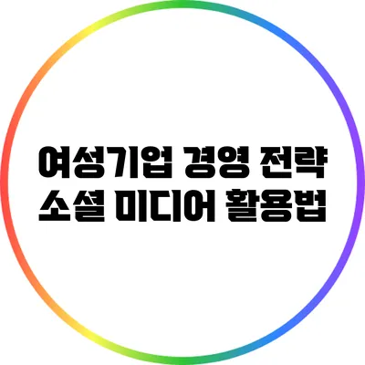 여성기업 경영 전략: 소셜 미디어 활용법