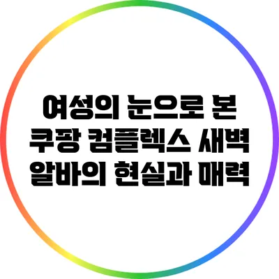 여성의 눈으로 본 쿠팡 컴플렉스 새벽 알바의 현실과 매력