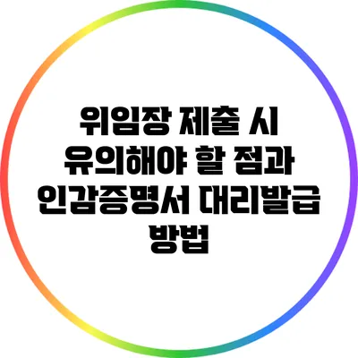 위임장 제출 시 유의해야 할 점과 인감증명서 대리발급 방법