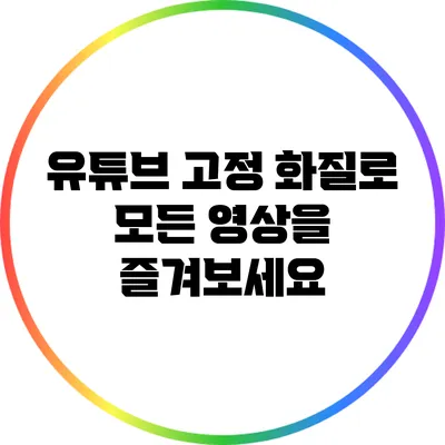 유튜브 고정 화질로 모든 영상을 즐겨보세요