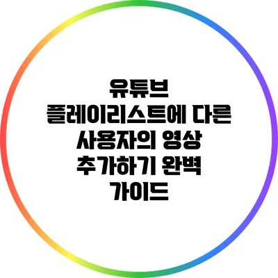 유튜브 플레이리스트에 다른 사용자의 영상 추가하기 완벽 가이드