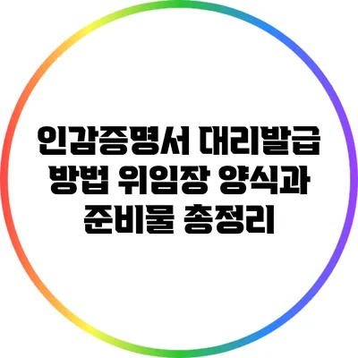인감증명서 대리발급 방법: 위임장 양식과 준비물 총정리