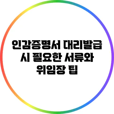 인감증명서 대리발급 시 필요한 서류와 위임장 팁