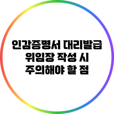 인감증명서 대리발급 위임장 작성 시 주의해야 할 점